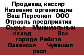 Продавец-кассир › Название организации ­ Ваш Персонал, ООО › Отрасль предприятия ­ Сырье › Минимальный оклад ­ 17 000 - Все города Работа » Вакансии   . Чувашия респ.